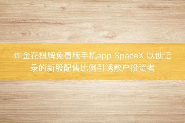 炸金花棋牌免费版手机app SpaceX 以创记录的新股配售比例引诱散户投资者