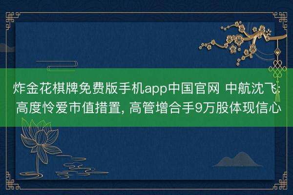炸金花棋牌免费版手机app中国官网 中航沈飞: 高度怜爱市值措置， 高管增合手9万股体现信心