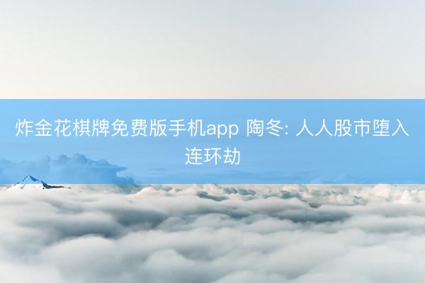 炸金花棋牌免费版手机app 陶冬: 人人股市堕入连环劫