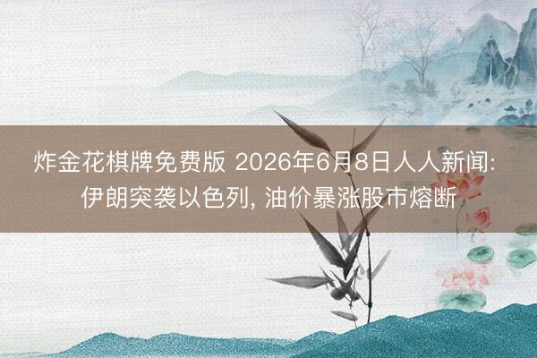 炸金花棋牌免费版 2026年6月8日人人新闻: 伊朗突袭以色列, 油价暴涨股市熔断