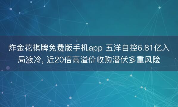 炸金花棋牌免费版手机app 五洋自控6.81亿入局液冷， 近20倍高溢价收购潜伏多重风险