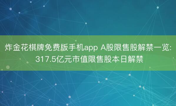 炸金花棋牌免费版手机app A股限售股解禁一览: 317.5亿元市值限售股本日解禁