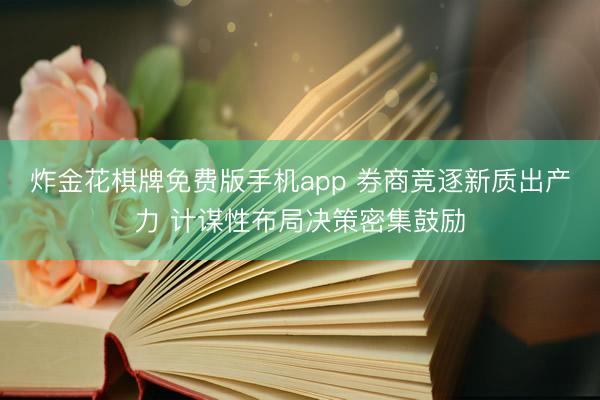 炸金花棋牌免费版手机app 券商竞逐新质出产力 计谋性布局决策密集鼓励
