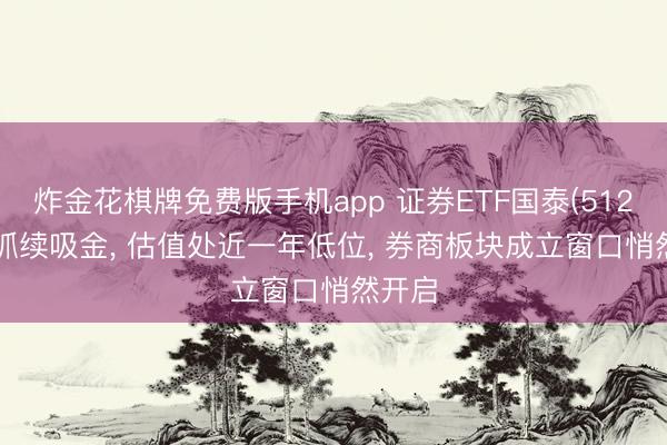 炸金花棋牌免费版手机app 证券ETF国泰(512880)抓续吸金， 估值处近一年低位， 券商板块成立窗口悄然开启