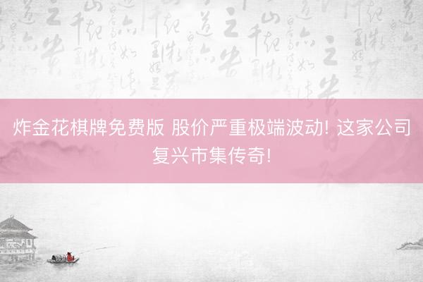 炸金花棋牌免费版 股价严重极端波动! 这家公司复兴市集传奇!