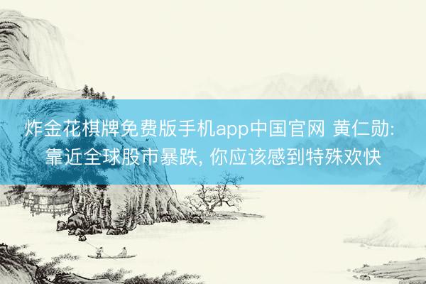 炸金花棋牌免费版手机app中国官网 黄仁勋: 靠近全球股市暴跌， 你应该感到特殊欢快