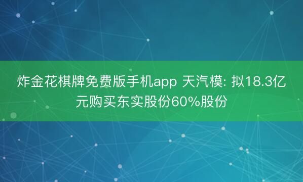 炸金花棋牌免费版手机app 天汽模: 拟18.3亿元购买东实股份60%股份