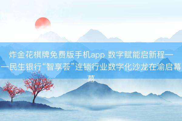 炸金花棋牌免费版手机app 数字赋能启新程——民生银行“智享荟”连锁行业数字化沙龙在渝启幕