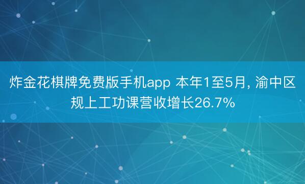 炸金花棋牌免费版手机app 本年1至5月， 渝中区规上工功课营收增长26.7%