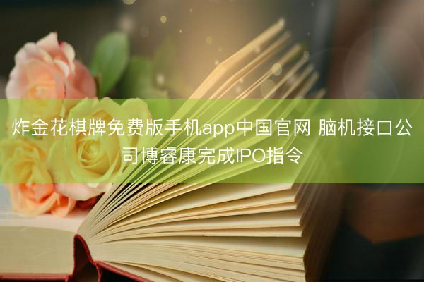 炸金花棋牌免费版手机app中国官网 脑机接口公司博睿康完成IPO指令