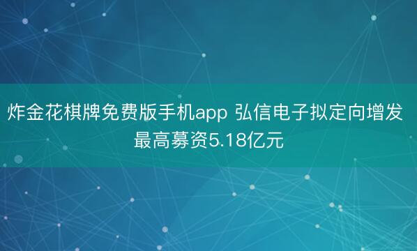 炸金花棋牌免费版手机app 弘信电子拟定向增发 最高募资5.18亿元