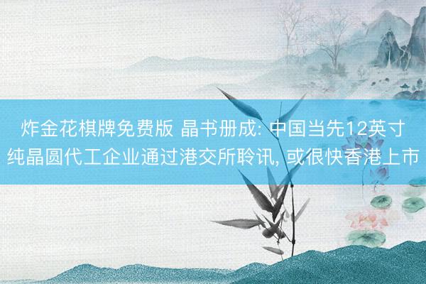 炸金花棋牌免费版 晶书册成: 中国当先12英寸纯晶圆代工企业通过港交所聆讯, 或很快香港上市