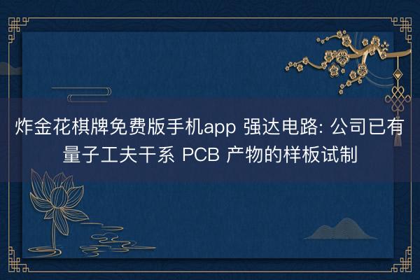 炸金花棋牌免费版手机app 强达电路: 公司已有量子工夫干系 PCB 产物的样板试制