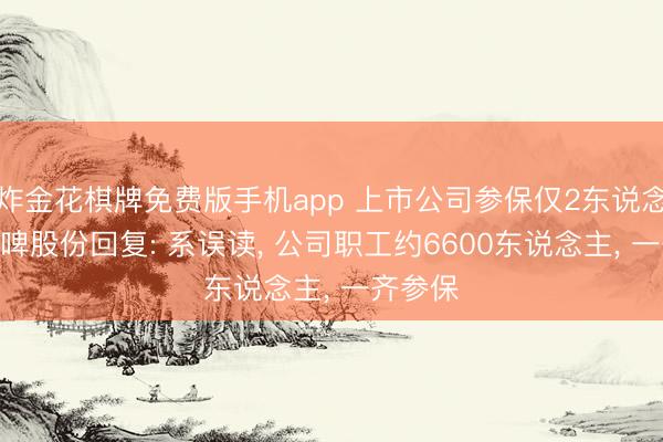 炸金花棋牌免费版手机app 上市公司参保仅2东说念主? 重啤股份回复: 系误读， 公司职工约6600东说念主， 一齐参保