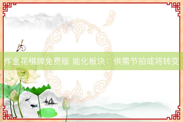 炸金花棋牌免费版 能化板块：供需节拍或将转变