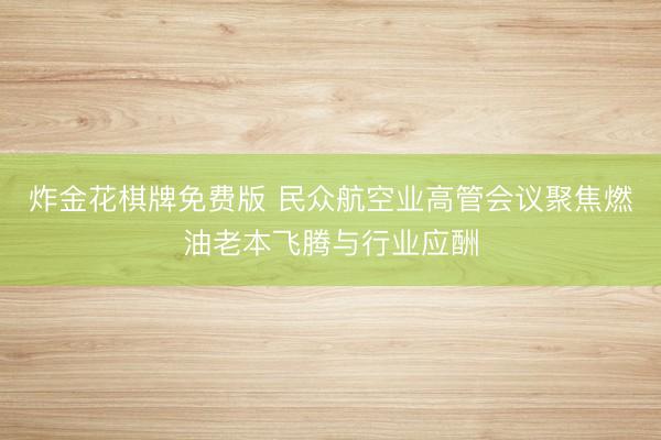 炸金花棋牌免费版 民众航空业高管会议聚焦燃油老本飞腾与行业应酬
