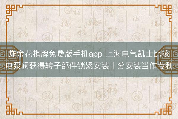 炸金花棋牌免费版手机app 上海电气凯士比核电泵阀获得转子部件锁紧安装十分安装当作专利