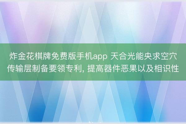 炸金花棋牌免费版手机app 天合光能央求空穴传输层制备要领专利， 提高器件恶果以及相识性