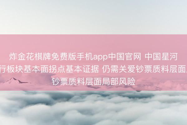 炸金花棋牌免费版手机app中国官网 中国星河证券: 银行板块基本面拐点基本证据 仍需关爱钞票质料层面局部风险