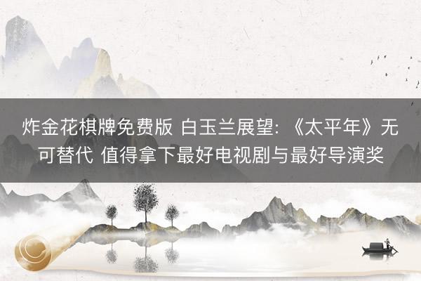 炸金花棋牌免费版 白玉兰展望: 《太平年》无可替代 值得拿下