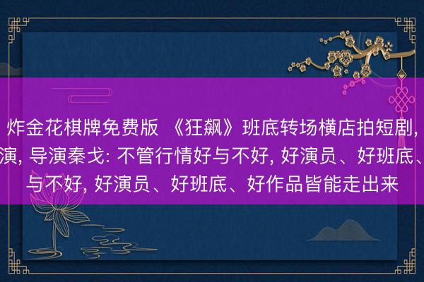 炸金花棋牌免费版 《狂飙》班底转场横店拍短剧, 由姚冠宇、余茵主演, 导演秦戈: 不管行情好与不好, 好演员、好班底、好作品皆能走出来