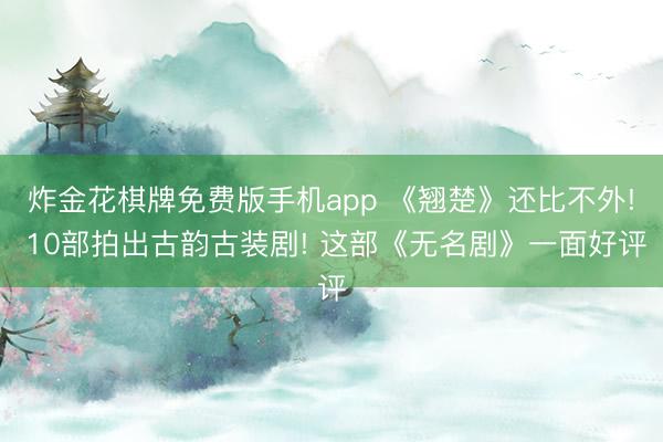 炸金花棋牌免费版手机app 《翘楚》还比不外! 10部拍出古韵古装剧! 这部《无名剧》一面好评