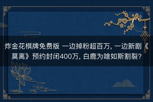 炸金花棋牌免费版 一边掉粉超百万, 一边新剧《莫离》预约封闭400万, 白鹿为啥如斯割裂?