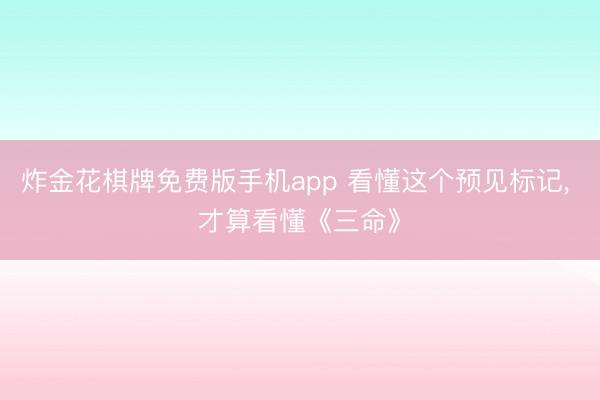 炸金花棋牌免费版手机app 看懂这个预见标记， 才算看懂《三命》