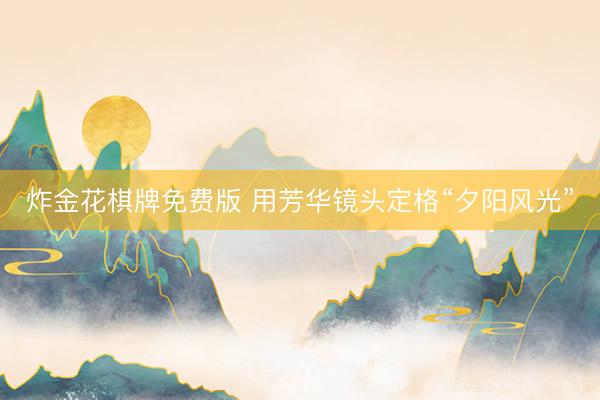 炸金花棋牌免费版 用芳华镜头定格“夕阳风光”