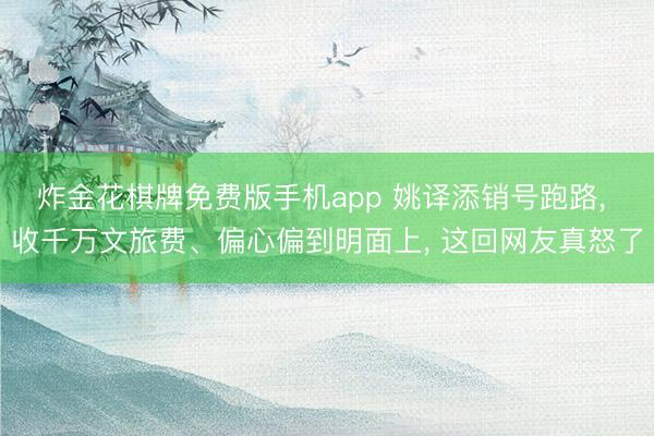 炸金花棋牌免费版手机app 姚译添销号跑路， 收千万文旅费、偏心偏到明面上， 这回网友真怒了