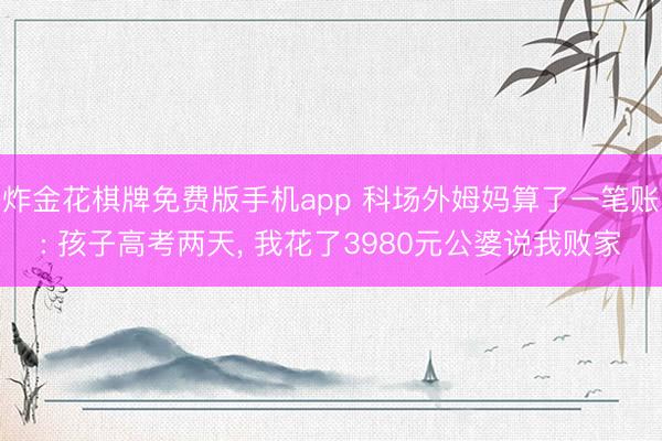 炸金花棋牌免费版手机app 科场外姆妈算了一笔账: 孩子高考两天， 我花了3980元公婆说我败家