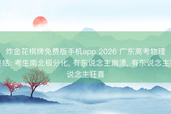 炸金花棋牌免费版手机app 2026 广东高考物理终终结: 考生南北极分化， 有东说念主崩溃， 有东说念主狂喜