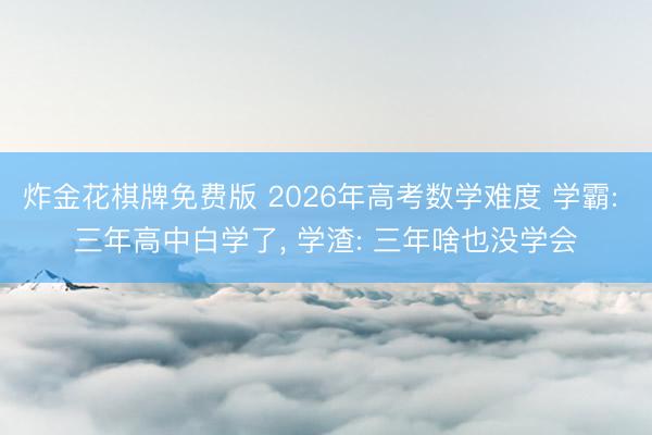 炸金花棋牌免费版 2026年高考数学难度 学霸: 三年高中白学了， 学渣: 三年啥也没学会