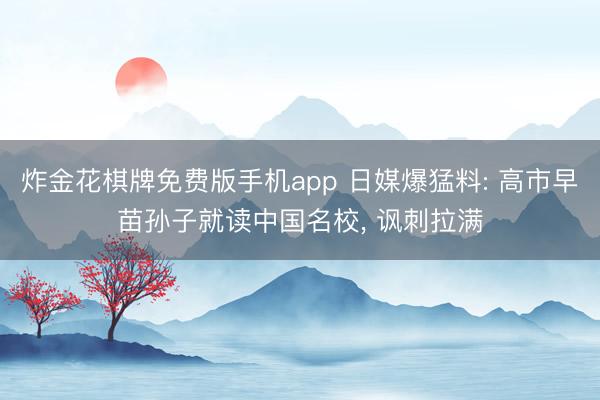 炸金花棋牌免费版手机app 日媒爆猛料: 高市早苗孙子就读中国名校， 讽刺拉满