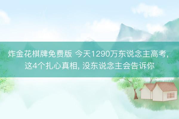 炸金花棋牌免费版 今天1290万东说念主高考， 这4个扎心真相， 没东说念主会告诉你