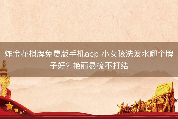炸金花棋牌免费版手机app 小女孩洗发水哪个牌子好? 艳丽易梳不打结