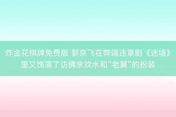 炸金花棋牌免费版 郭京飞在弊端违章剧《迷墙》里又饰演了访佛余欢水和“老舅”的扮装