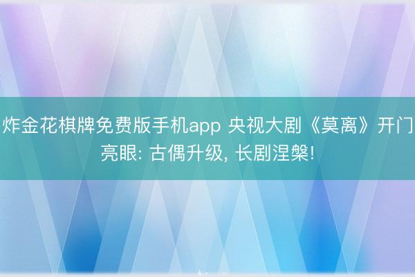 炸金花棋牌免费版手机app 央视大剧《莫离》开门亮眼: 古偶升级, 长剧涅槃!