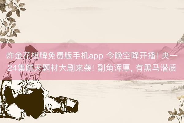 炸金花棋牌免费版手机app 今晚空降开播! 央一24集航天题材大剧来袭! 副角浑厚, 有黑马潜质