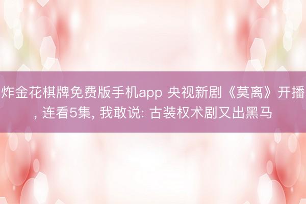 炸金花棋牌免费版手机app 央视新剧《莫离》开播， 连看5集， 我敢说: 古装权术剧又出黑马