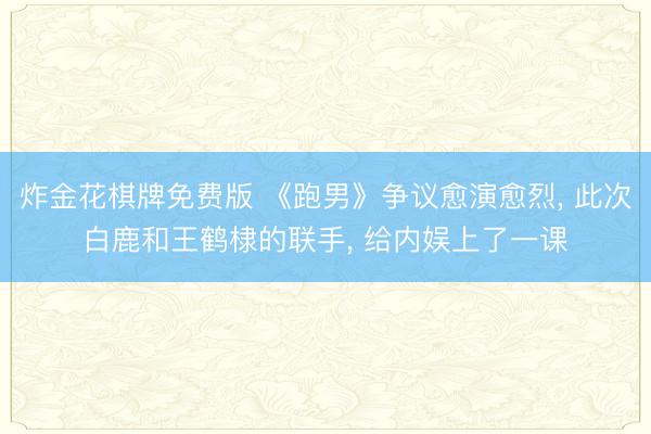 炸金花棋牌免费版 《跑男》争议愈演愈烈， 此次白鹿和王鹤棣的联手， 给内娱上了一课