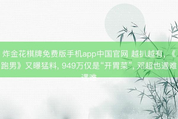 炸金花棋牌免费版手机app中国官网 越扒越有， 《跑男》又曝猛料， 949万仅是“开胃菜”， 邓超也遇难
