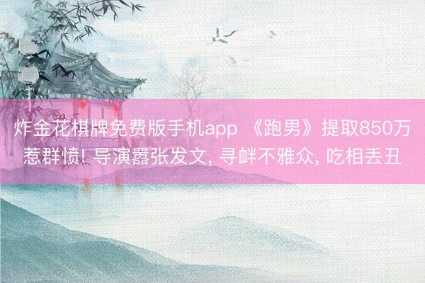 炸金花棋牌免费版手机app 《跑男》提取850万惹群愤! 导演嚣张发文, 寻衅不雅众, 吃相丢丑