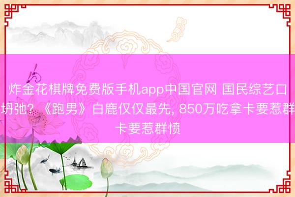 炸金花棋牌免费版手机app中国官网 国民综艺口碑坍弛? 《跑男》白鹿仅仅最先， 850万吃拿卡要惹群愤