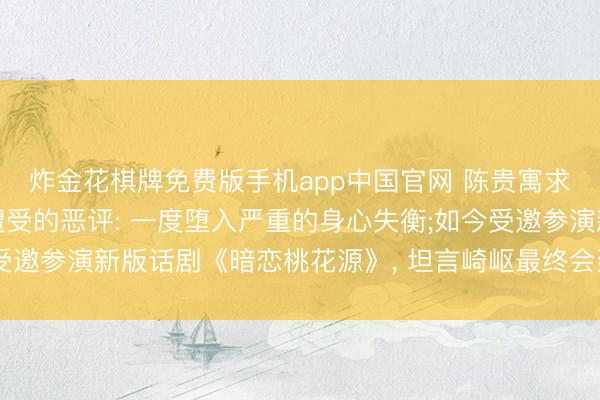 炸金花棋牌免费版手机app中国官网 陈贵寓求教《康熙来了》时刻遭受的恶评: 一度堕入严重的身心失衡;如今受邀参演新版话剧《暗恋桃花源》， 坦言崎岖最终会建树更完整的我方