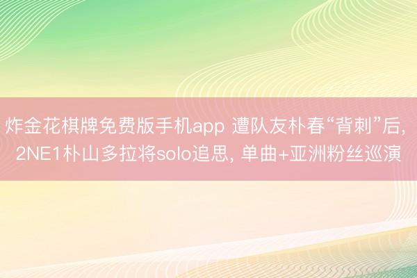 炸金花棋牌免费版手机app 遭队友朴春“背刺”后， 2NE1朴山多拉将solo追思， 单曲+亚洲粉丝巡演