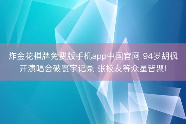 炸金花棋牌免费版手机app中国官网 94岁胡枫开演唱会破寰宇记录 张校友等众星皆聚!