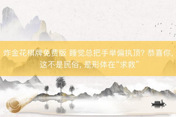 炸金花棋牌免费版 睡觉总把手举偏执顶? 恭喜你, 这不是民俗, 是形体在“求救”