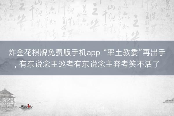 炸金花棋牌免费版手机app “率土教委”再出手, 有东说念主巡考有东说念主弃考笑不活了