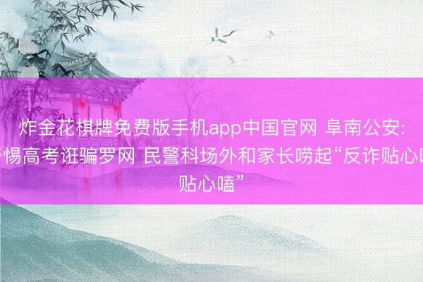 炸金花棋牌免费版手机app中国官网 阜南公安: 警惕高考诳骗罗网 民警科场外和家长唠起“反诈贴心嗑”
